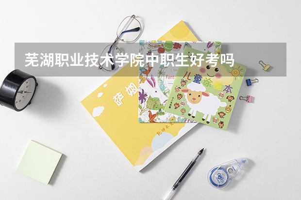芜湖职业技术学院中职生好考吗