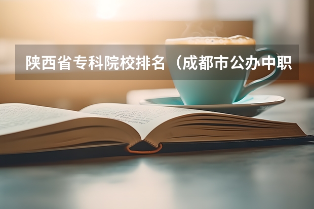 陕西省专科院校排名（成都市公办中职学校排名榜）