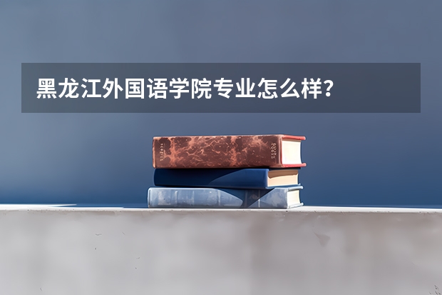 黑龙江外国语学院专业怎么样？