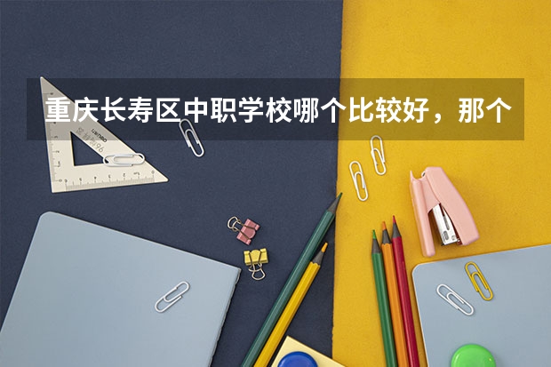 重庆长寿区中职学校哪个比较好，那个学校值得推荐