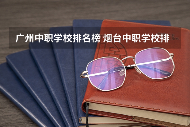 广州中职学校排名榜 烟台中职学校排名