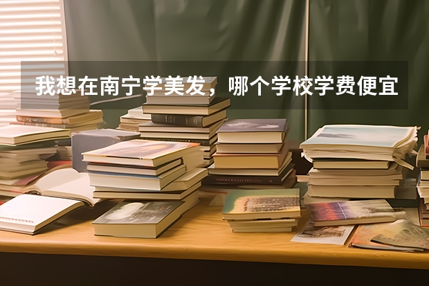 我想在南宁学美发，哪个学校学费便宜一点