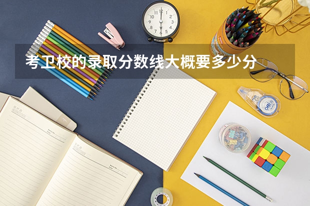 考卫校的录取分数线大概要多少分
