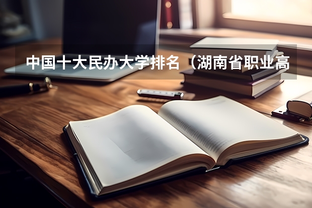 中国十大民办大学排名(湖南省职业高中中职学校排名)