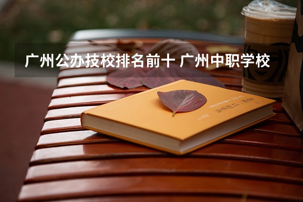 广州公办技校排名前十 广州中职学校排名榜