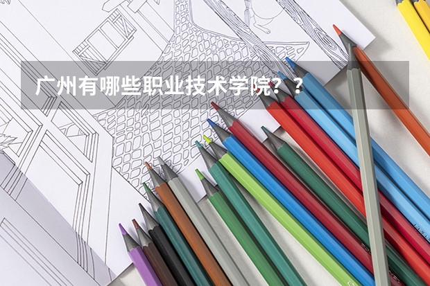 广州有哪些职业技术学院??