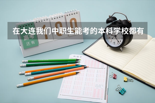 在大连我们中职生能考的本科学校都有那些（辽宁前十专科学校）