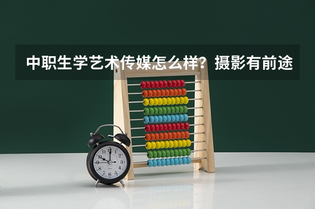 中职生学艺术传媒怎么样？摄影有前途么？