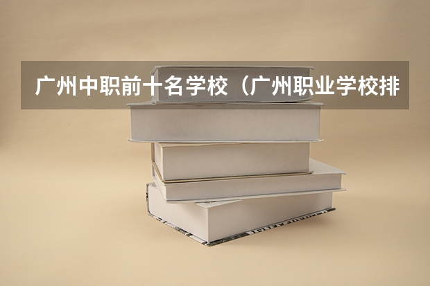 广州中职前十名学校（广州职业学校排名前十）