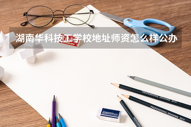 湖南华科技工学校地址师资怎么样公办还是民办