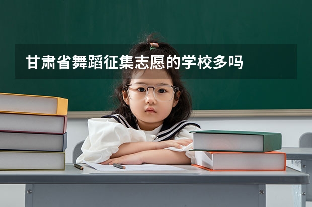 甘肃省舞蹈征集志愿的学校多吗