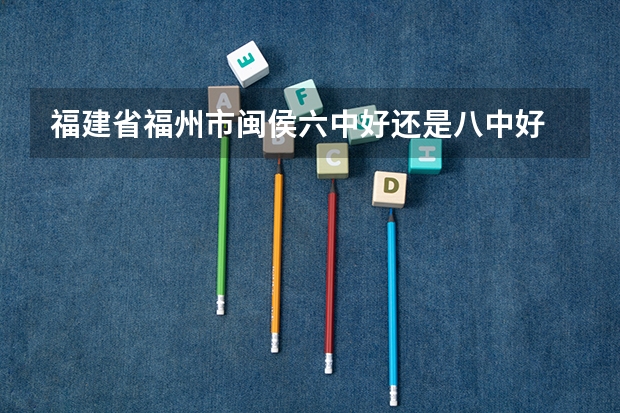 福建省福州市闽侯六中好还是八中好 福州市一类校自主招生名额闽侯县十二个是哪一所学校