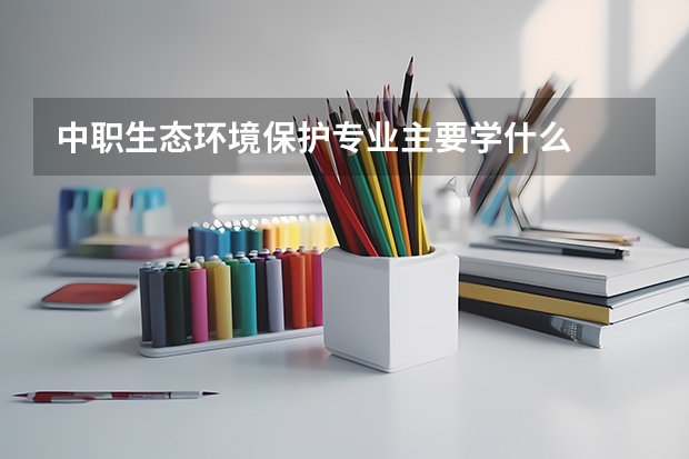 中职生态环境保护专业主要学什么