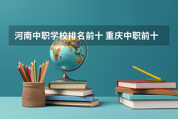 河南中职学校排名前十 重庆中职前十学校排名