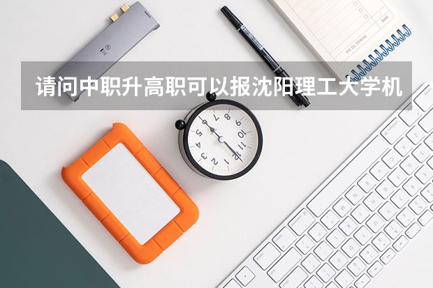 请问中职升高职可以报沈阳理工大学机械设计制造及其自动化本科专业吗