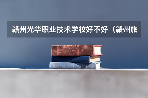 赣州光华职业技术学校好不好（赣州旅游职业学校的学校简介）
