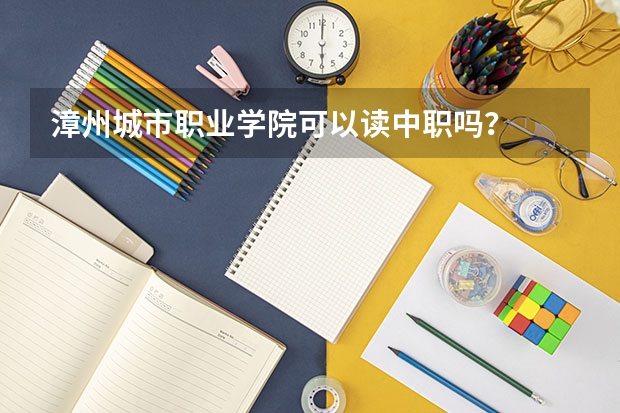 漳州城市职业学院可以读中职吗？