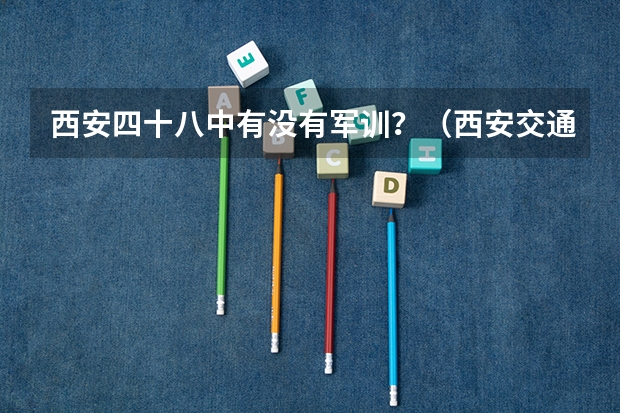 西安四十八中有没有军训？（西安交通大学城市学院军训）