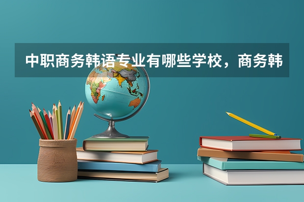 中职商务韩语专业有哪些学校，商务韩语就业方向，前景
