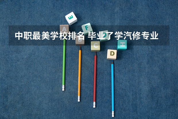 中职最美学校排名 毕业了学汽修专业哪所学校好？