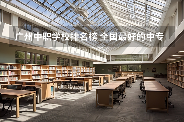 广州中职学校排名榜 全国最好的中专学校排名
