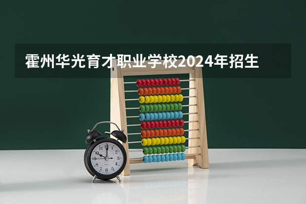 霍州华光育才职业学校2024年招生简章(一本b段院校在辽宁的最低录取分数线)