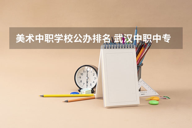 美术中职学校公办排名 武汉中职中专学校排名公办