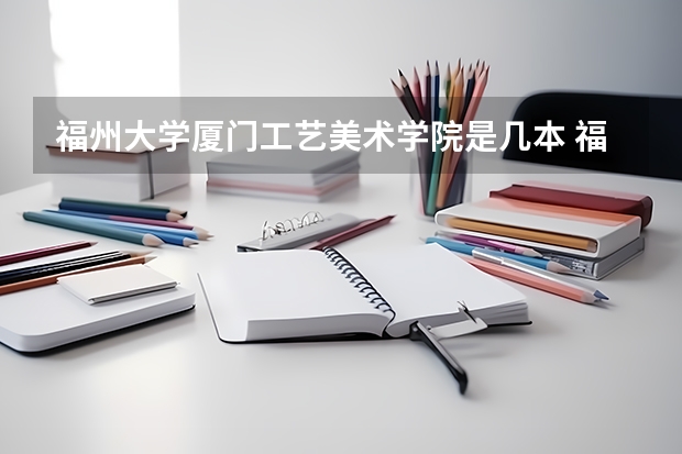 福州大学厦门工艺美术学院是几本 福州大学厦门工艺美术学院是几本？