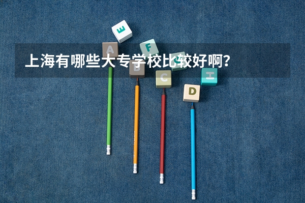 上海有哪些大专学校比较好啊？