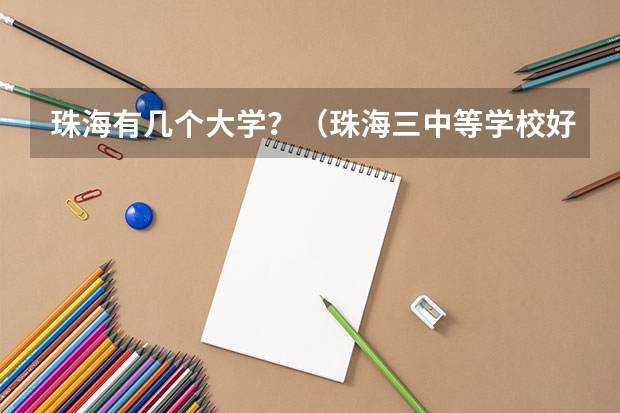 珠海有几个大学？（珠海三中等学校好还是珠海艺术职业学院中职部好？？）