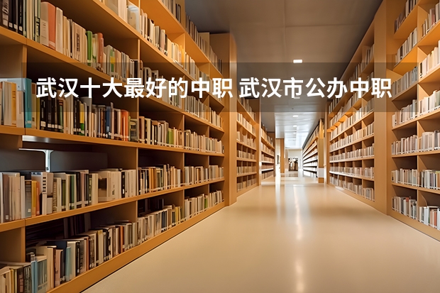 武汉十大最好的中职 武汉市公办中职中专学校排名
