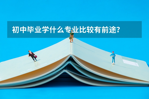 初中毕业学什么专业比较有前途?