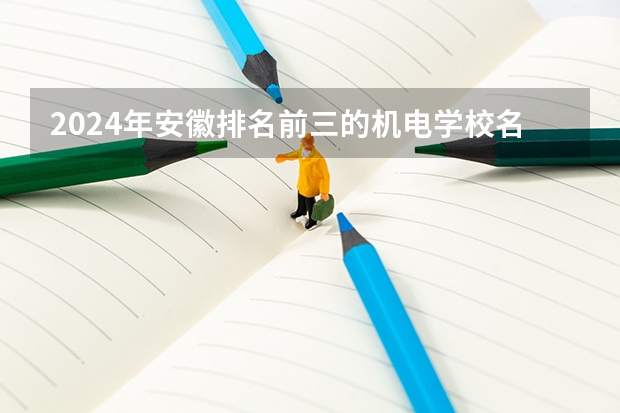 2024年安徽排名前三的机电学校名单(2024年石家庄排名前三的民办机电学校名单)