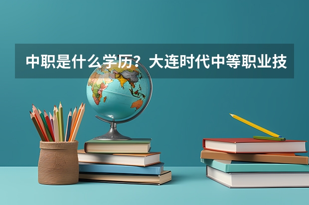 中职是什么学历？大连时代中等职业技术学校口碑怎么样？