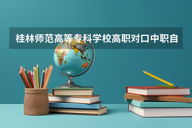 桂林师范高等专科学校高职对口中职自主招生专业有哪些?