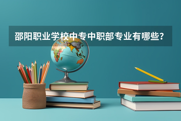 邵阳职业学校中专中职部专业有哪些？专业介绍