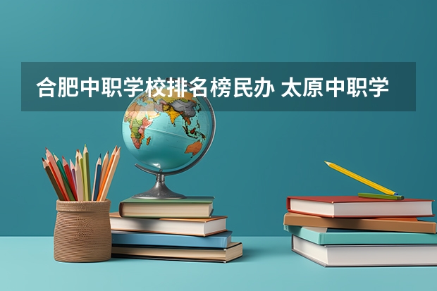 合肥中职学校排名榜民办 太原中职学校排名