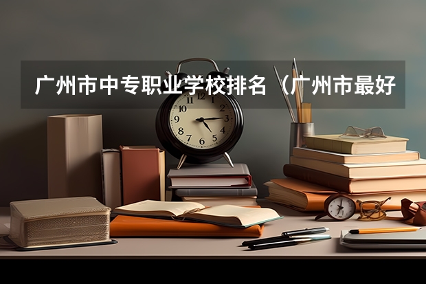 广州市中专职业学校排名（广州市最好的职业学校排名前十）