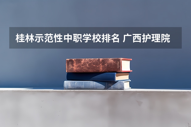 桂林示范性中职学校排名 广西护理院校专科排名