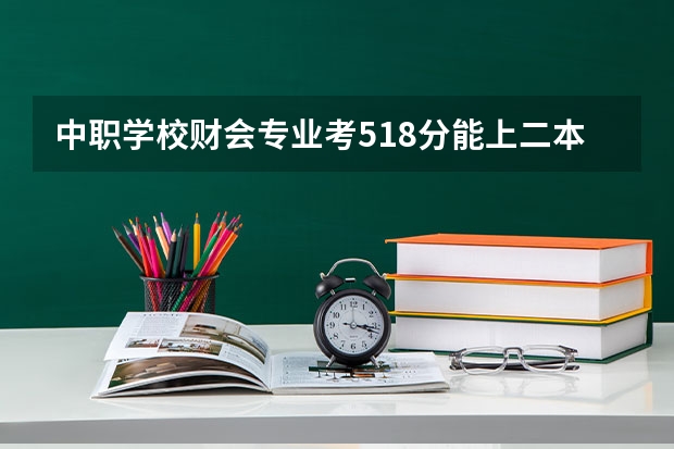 中职学校财会专业考518分能上二本吗?在天水职业技术学校念了三年。请问能考上二本的学校吗？
