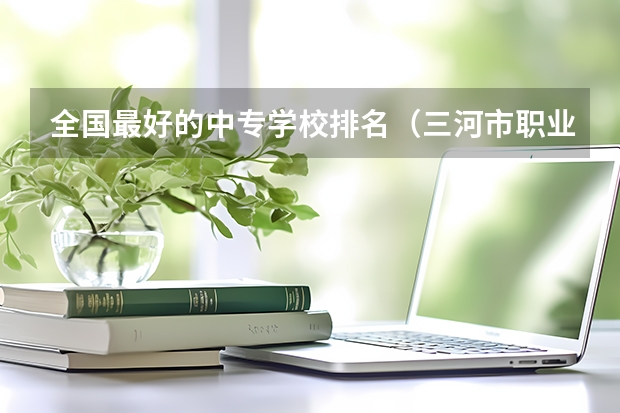 全国最好的中专学校排名（三河市职业技术教育中心2024年招生简章）