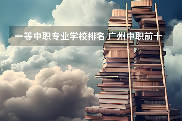 一等中职专业学校排名 广州中职前十名学校