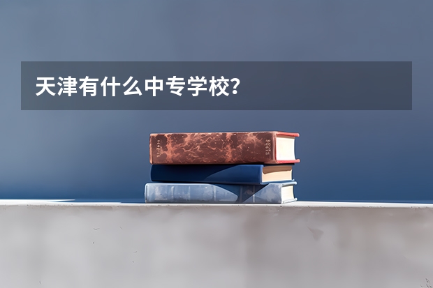 天津有什么中专学校？