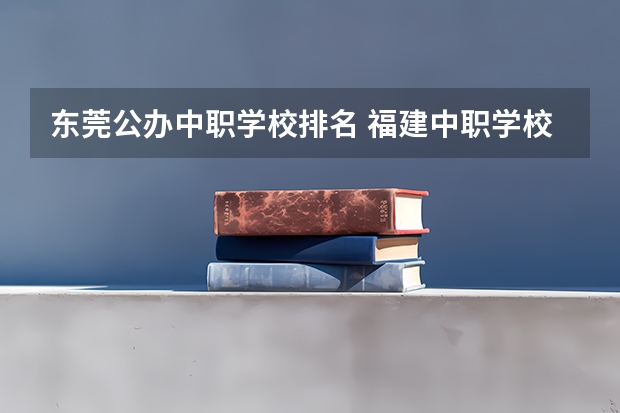 东莞公办中职学校排名 福建中职学校排名