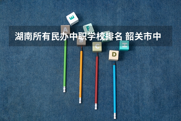 湖南所有民办中职学校排名 韶关市中职学校排名