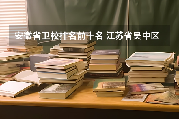安徽省卫校排名前十名 江苏省吴中区三大卫校排名