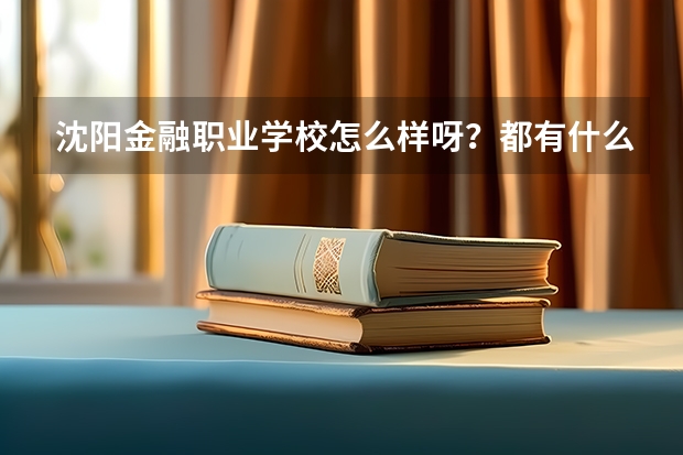 沈阳金融职业学校怎么样呀?都有什么专业啊