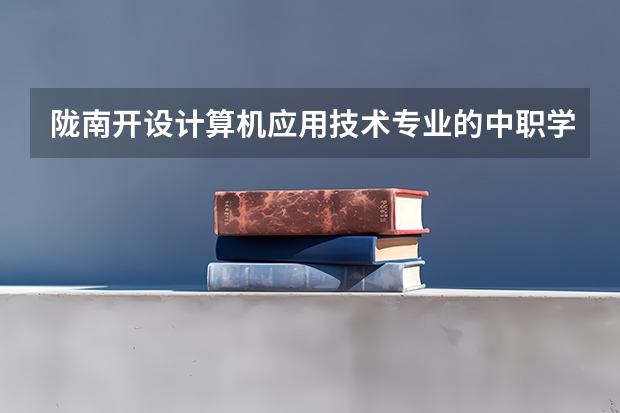 陇南开设计算机应用技术专业的中职学校名单有哪些