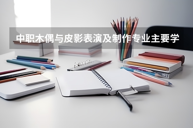 中职木偶与皮影表演及制作专业主要学什么