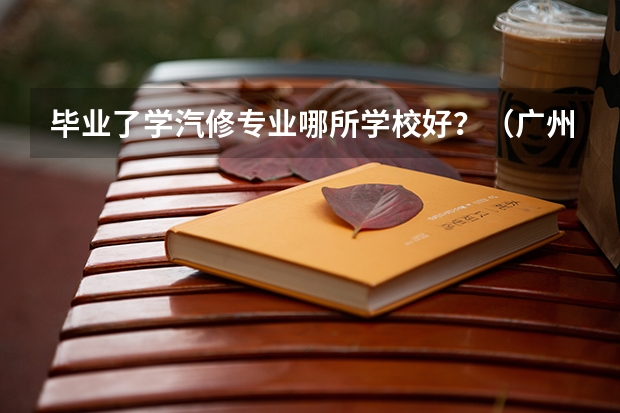毕业了学汽修专业哪所学校好？（广州市哪所中职学校最好？）